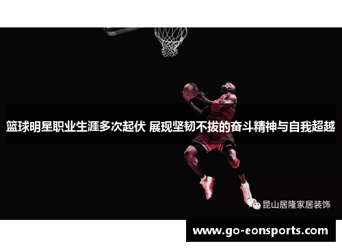 篮球明星职业生涯多次起伏 展现坚韧不拔的奋斗精神与自我超越