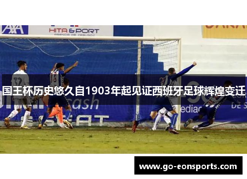 国王杯历史悠久自1903年起见证西班牙足球辉煌变迁