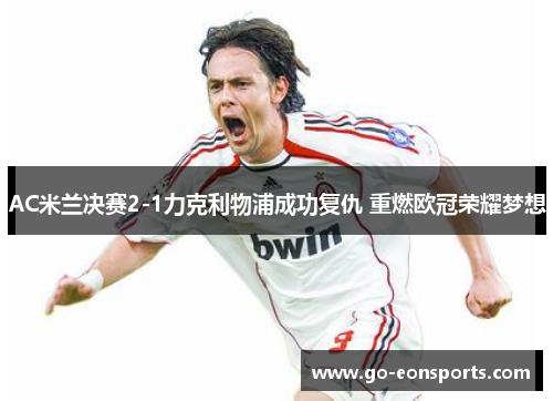 AC米兰决赛2-1力克利物浦成功复仇 重燃欧冠荣耀梦想