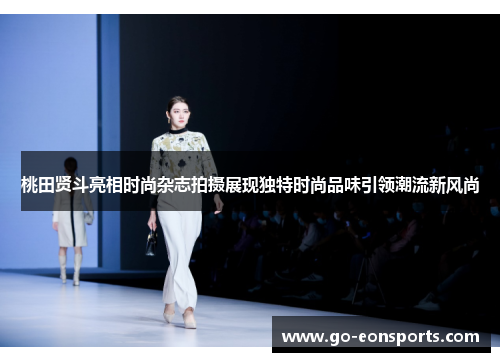 桃田贤斗亮相时尚杂志拍摄展现独特时尚品味引领潮流新风尚