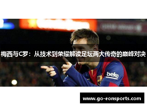 梅西与C罗：从技术到荣耀解读足坛两大传奇的巅峰对决