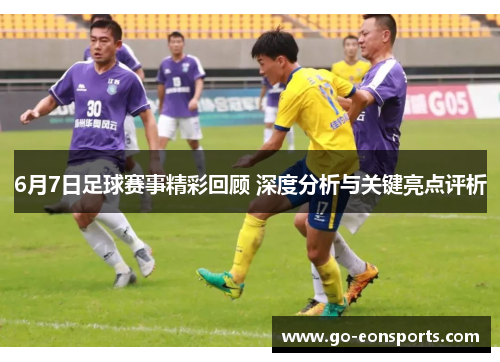 6月7日足球赛事精彩回顾 深度分析与关键亮点评析