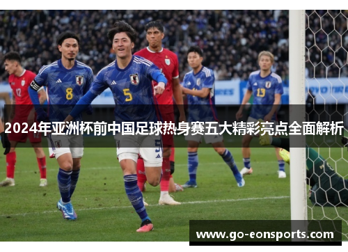 2024年亚洲杯前中国足球热身赛五大精彩亮点全面解析