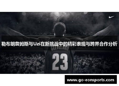 勒布朗詹姆斯与Uzi在新挑战中的精彩表现与跨界合作分析