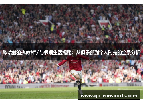 滕哈赫的执教哲学与假期生活揭秘：从俱乐部到个人时光的全景分析