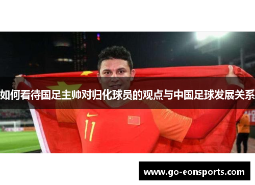 如何看待国足主帅对归化球员的观点与中国足球发展关系