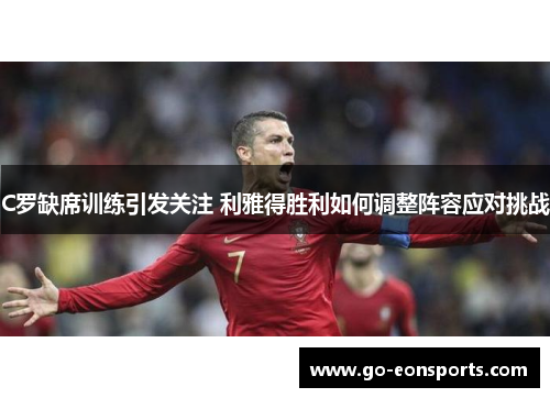 C罗缺席训练引发关注 利雅得胜利如何调整阵容应对挑战