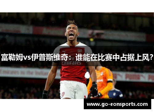 富勒姆vs伊普斯维奇：谁能在比赛中占据上风？