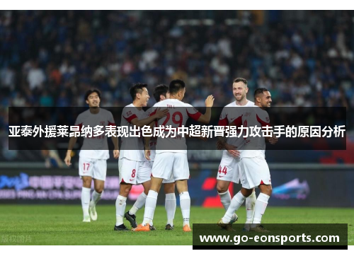 亚泰外援莱昂纳多表现出色成为中超新晋强力攻击手的原因分析