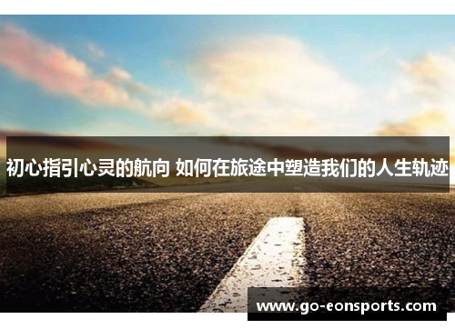 初心指引心灵的航向 如何在旅途中塑造我们的人生轨迹
