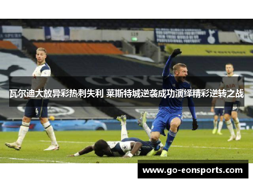 瓦尔迪大放异彩热刺失利 莱斯特城逆袭成功演绎精彩逆转之战