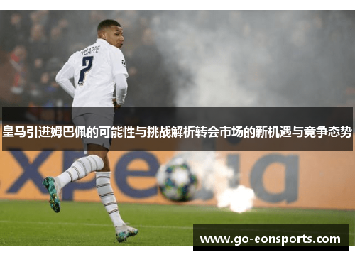 皇马引进姆巴佩的可能性与挑战解析转会市场的新机遇与竞争态势