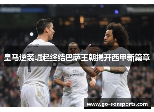 皇马逆袭崛起终结巴萨王朝揭开西甲新篇章