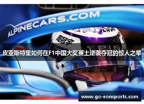 皮亚斯特里如何在F1中国大奖赛上逆袭夺冠的惊人之举