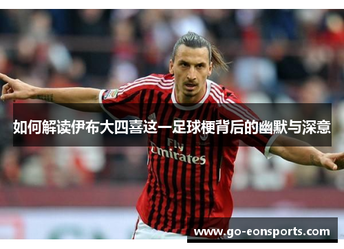 如何解读伊布大四喜这一足球梗背后的幽默与深意