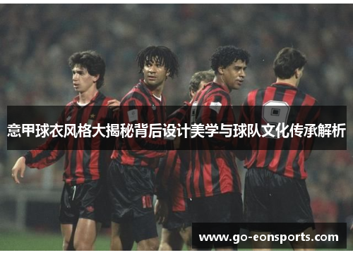 意甲球衣风格大揭秘背后设计美学与球队文化传承解析 意甲球衣风格大揭秘背后设计美学与球队文化传承解析