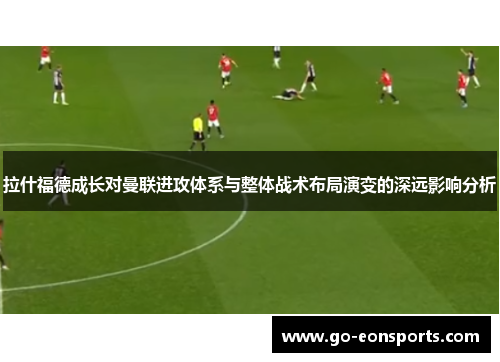 拉什福德成长对曼联进攻体系与整体战术布局演变的深远影响分析