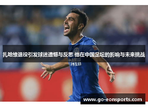 扎哈维退役引发球迷遗憾与反思 他在中国足坛的影响与未来挑战