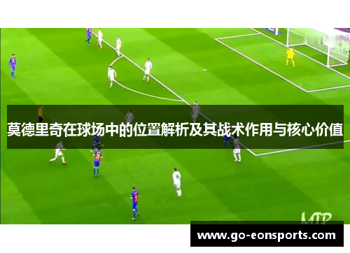 莫德里奇在球场中的位置解析及其战术作用与核心价值