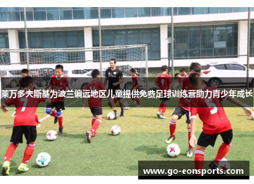 莱万多夫斯基为波兰偏远地区儿童提供免费足球训练营助力青少年成长