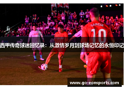 西甲传奇球迷回忆录：从激情岁月到球场记忆的永恒印记