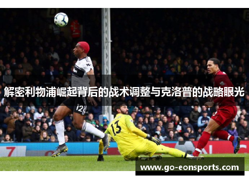 解密利物浦崛起背后的战术调整与克洛普的战略眼光 解密利物浦崛起背后的战术调整与克洛普的战略眼光