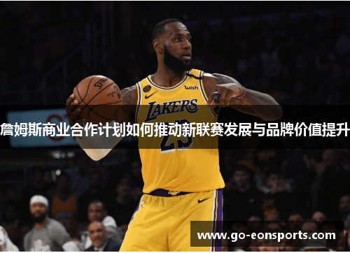 詹姆斯商业合作计划如何推动新联赛发展与品牌价值提升