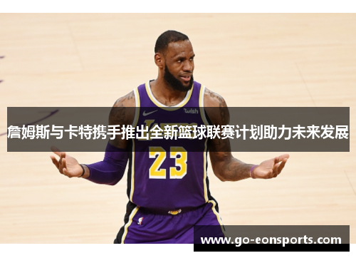 詹姆斯与卡特携手推出全新篮球联赛计划助力未来发展