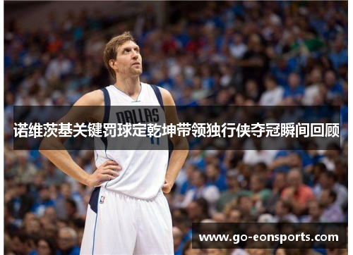 诺维茨基关键罚球定乾坤带领独行侠夺冠瞬间回顾
