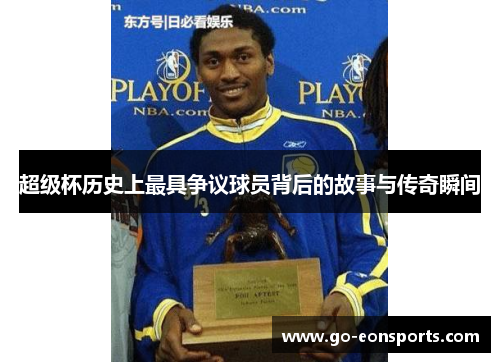 超级杯历史上最具争议球员背后的故事与传奇瞬间 超级杯历史上最具争议球员背后的故事与传奇瞬间