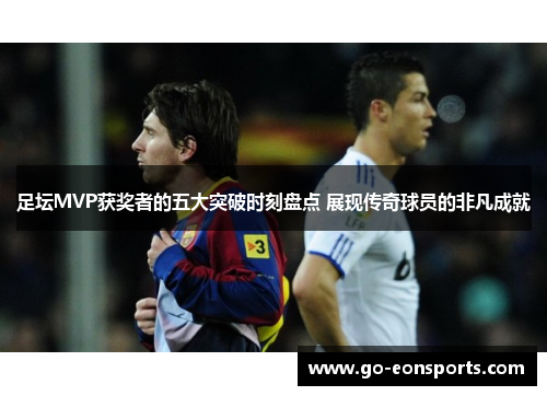 足坛MVP获奖者的五大突破时刻盘点 展现传奇球员的非凡成就 足坛MVP获奖者的五大突破时刻盘点 展现传奇球员的非凡成就