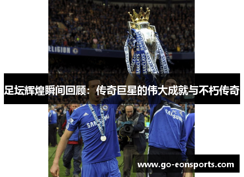 足坛辉煌瞬间回顾:传奇巨星的伟大成就与不朽传奇 足坛辉煌瞬间回顾:传奇巨星的伟大成就与不朽传奇