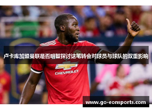 卢卡库加盟曼联是否明智探讨这笔转会对球员与球队的双重影响 卢卡库加盟曼联是否明智探讨这笔转会对球员与球队的双重影响