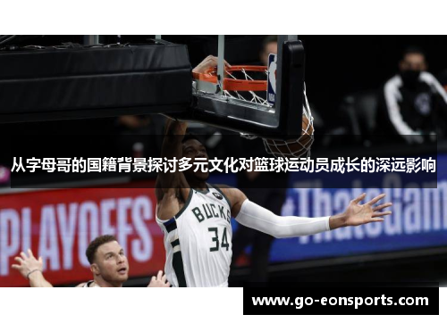 从字母哥的国籍背景探讨多元文化对篮球运动员成长的深远影响 从字母哥的国籍背景探讨多元文化对篮球运动员成长的深远影响