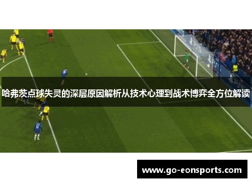 哈弗茨点球失灵的深层原因解析从技术心理到战术博弈全方位解读