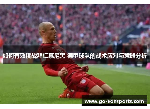 如何有效挑战拜仁慕尼黑 德甲球队的战术应对与策略分析