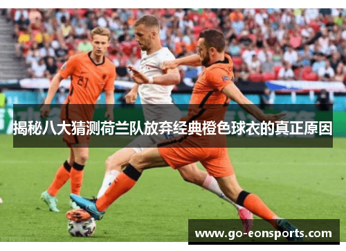 揭秘八大猜测荷兰队放弃经典橙色球衣的真正原因
