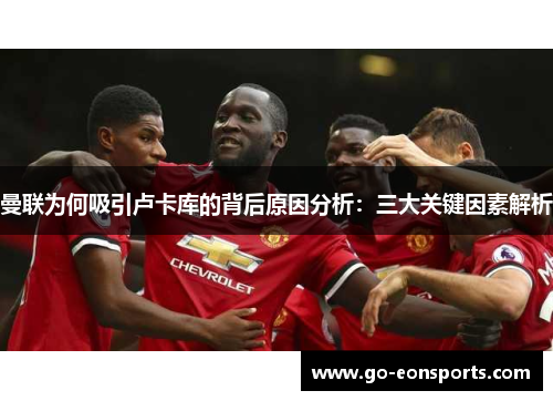 曼联为何吸引卢卡库的背后原因分析：三大关键因素解析