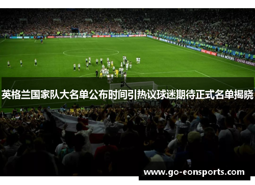 英格兰国家队大名单公布时间引热议球迷期待正式名单揭晓