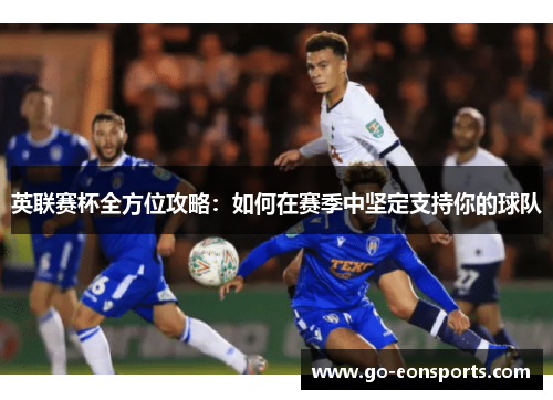 英联赛杯全方位攻略:如何在赛季中坚定支持你的球队 英联赛杯全方位攻略:如何在赛季中坚定支持你的球队