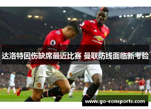 达洛特因伤缺席最近比赛 曼联防线面临新考验