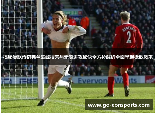 揭秘曼联传奇弗兰巅峰技艺与无解进攻秘诀全方位解析全面呈现极致风采 揭秘曼联传奇弗兰巅峰技艺与无解进攻秘诀全方位解析全面呈现极致风采