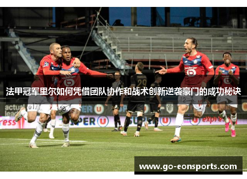 法甲冠军里尔如何凭借团队协作和战术创新逆袭豪门的成功秘诀 法甲冠军里尔如何凭借团队协作和战术创新逆袭豪门的成功秘诀