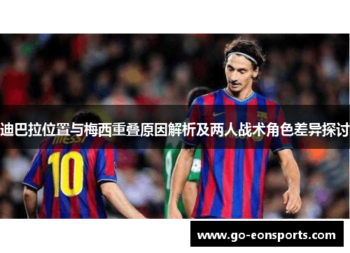 迪巴拉位置与梅西重叠原因解析及两人战术角色差异探讨 迪巴拉位置与梅西重叠原因解析及两人战术角色差异探讨