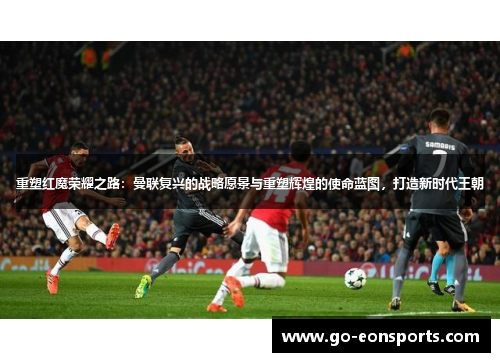 重塑红魔荣耀之路:曼联复兴的战略愿景与重塑辉煌的使命蓝图,打造新时代王朝 重塑红魔荣耀之路:曼联复兴的战略愿景与重塑辉煌的使命蓝图,打造新时代王朝