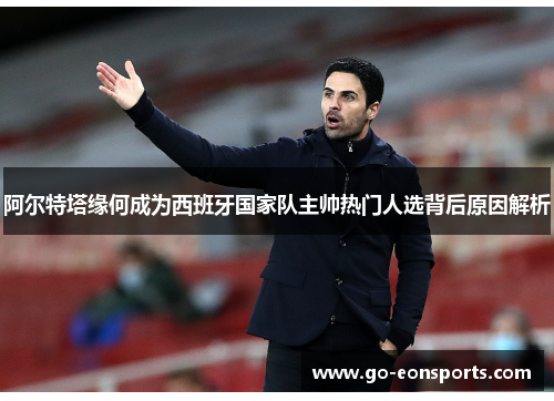 阿尔特塔缘何成为西班牙国家队主帅热门人选背后原因解析