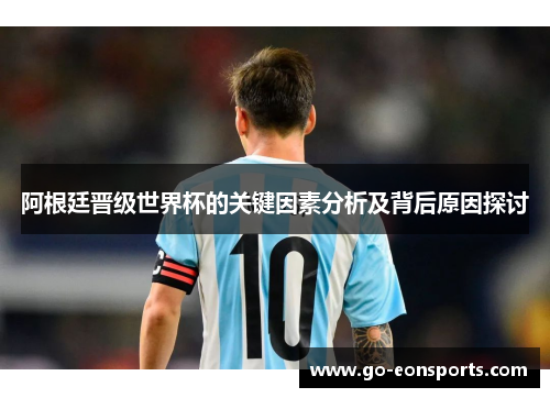 阿根廷晋级世界杯的关键因素分析及背后原因探讨