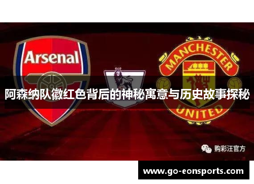 阿森纳队徽红色背后的神秘寓意与历史故事探秘