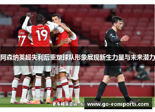 阿森纳英超失利后重塑球队形象展现新生力量与未来潜力 阿森纳英超失利后重塑球队形象展现新生力量与未来潜力