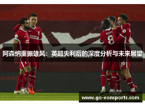 阿森纳重振雄风：英超失利后的深度分析与未来展望